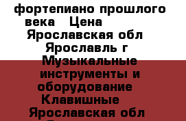 фортепиано прошлого века › Цена ­ 15 000 - Ярославская обл., Ярославль г. Музыкальные инструменты и оборудование » Клавишные   . Ярославская обл.,Ярославль г.